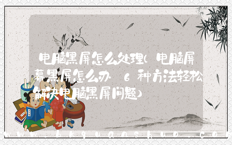 电脑黑屏怎么处理(电脑屏幕黑屏怎么办 6种方法轻松解决电脑黑屏问题)